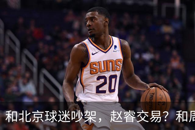 和北京球迷吵架，赵睿交易？和周琦互动，谁注意他表态，去向曝光