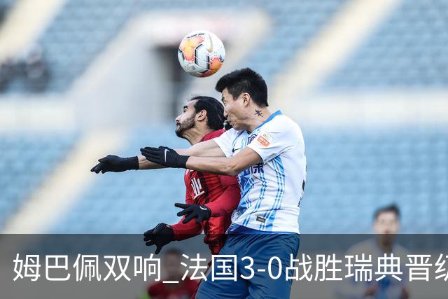姆巴佩双响 法国3-0战胜瑞典晋级16强