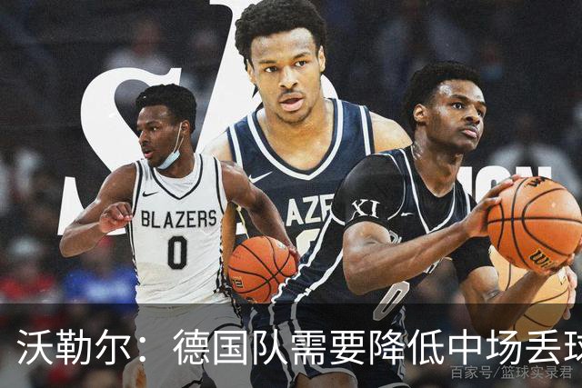 沃勒尔：德国队需要降低中场丢球失误，踢巴拉圭时我们会尽全力